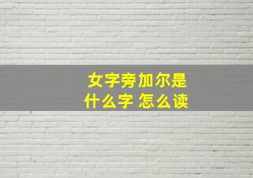 女字旁加尔是什么字 怎么读